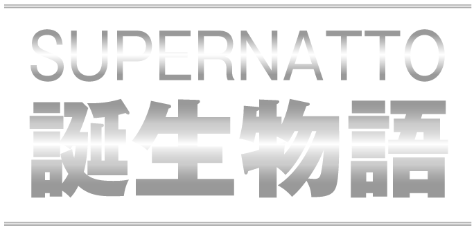 SUPERNATTO 誕生物語